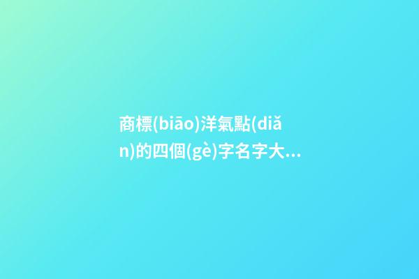 商標(biāo)洋氣點(diǎn)的四個(gè)字名字大全 洋氣的四字商標(biāo)